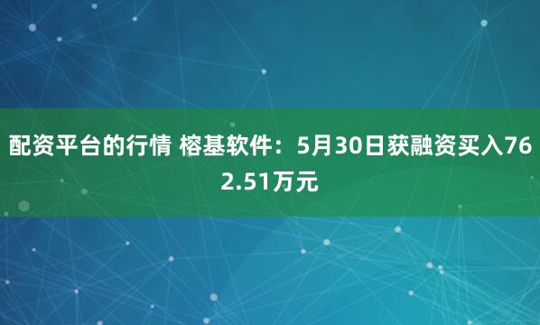 配资平台的行情 榕基软件：5月30日获融资买入762.51万元