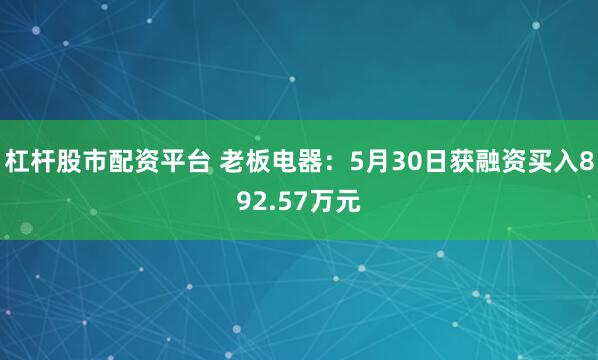 杠杆股市配资平台 老板电器：5月30日获融资买入892.57万元