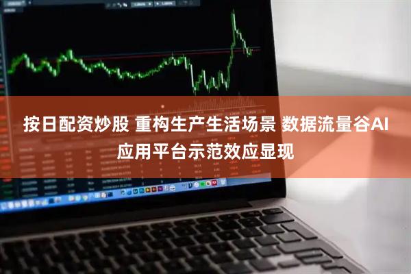 按日配资炒股 重构生产生活场景 数据流量谷AI应用平台示范效应显现