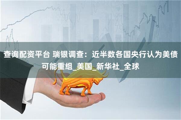 查询配资平台 瑞银调查：近半数各国央行认为美债可能重组_美国_新华社_全球