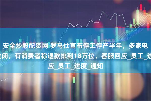 安全炒股配资网 罗马仕宣布停工停产半年，多家电商平台关闭，有消费者称退款排到18万位，客服回应_员工_进度_通知