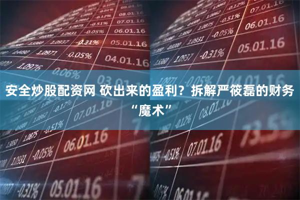 安全炒股配资网 砍出来的盈利？拆解严筱磊的财务“魔术”