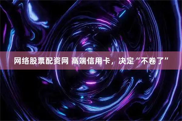 网络股票配资网 高端信用卡，决定“不卷了”