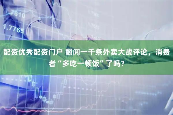 配资优秀配资门户 翻阅一千条外卖大战评论，消费者“多吃一顿饭”了吗？
