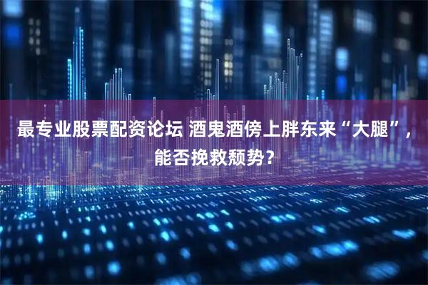 最专业股票配资论坛 酒鬼酒傍上胖东来“大腿”，能否挽救颓势？