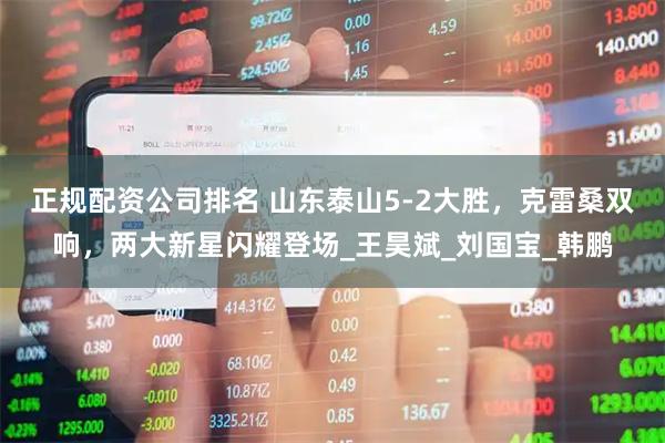 正规配资公司排名 山东泰山5-2大胜，克雷桑双响，两大新星闪耀登场_王昊斌_刘国宝_韩鹏