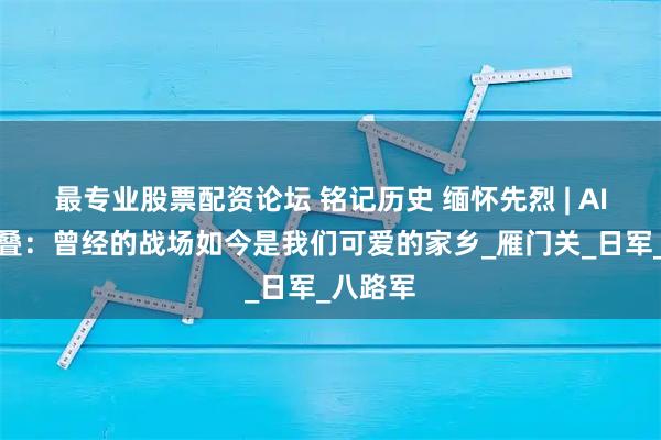 最专业股票配资论坛 铭记历史 缅怀先烈 | AI时空折叠：曾经的战场如今是我们可爱的家乡_雁门关_日军_八路军
