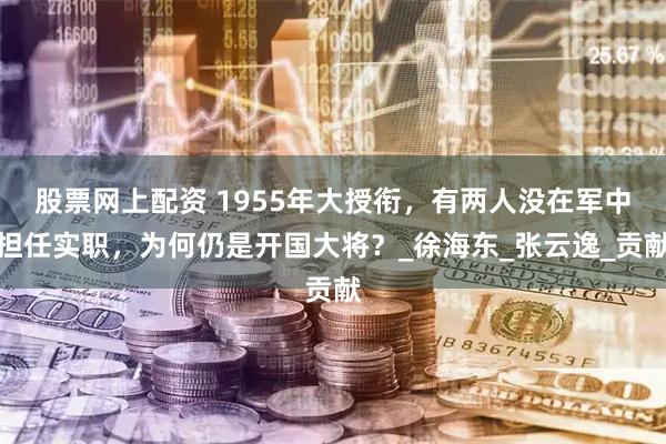 股票网上配资 1955年大授衔，有两人没在军中担任实职，为何仍是开国大将？_徐海东_张云逸_贡献