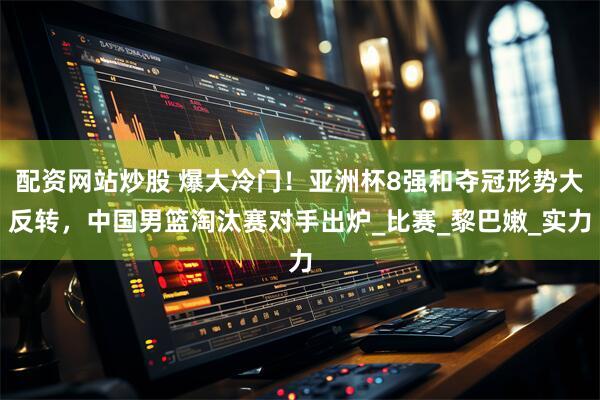 配资网站炒股 爆大冷门！亚洲杯8强和夺冠形势大反转，中国男篮淘汰赛对手出炉_比赛_黎巴嫩_实力