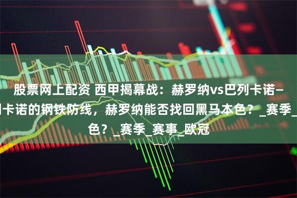 股票网上配资 西甲揭幕战：赫罗纳vs巴列卡诺——面对巴列卡诺的钢铁防线，赫罗纳能否找回黑马本色？_赛季_赛事_欧冠