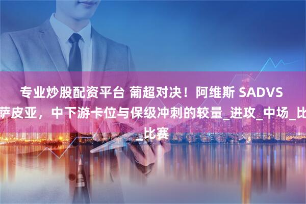 专业炒股配资平台 葡超对决！阿维斯 SADVS 卡萨皮亚，中下游卡位与保级冲刺的较量_进攻_中场_比赛