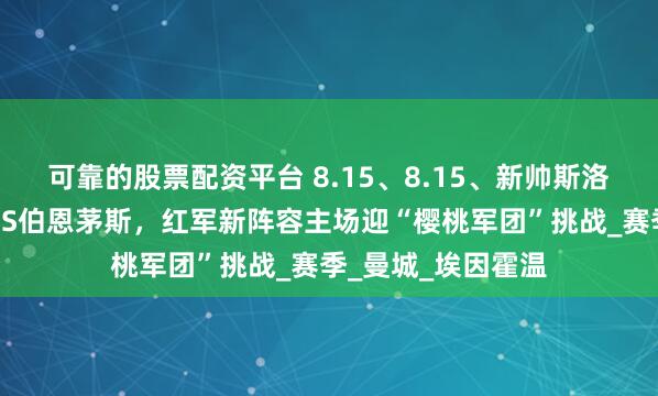 可靠的股票配资平台 8.15、8.15、新帅斯洛特首秀！利物浦VS伯恩茅斯，红军新阵容主场迎“樱桃军团”挑战_赛季_曼城_埃因霍温