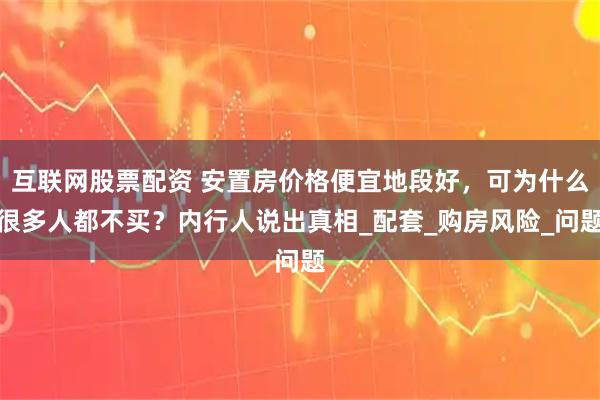 互联网股票配资 安置房价格便宜地段好，可为什么很多人都不买？内行人说出真相_配套_购房风险_问题
