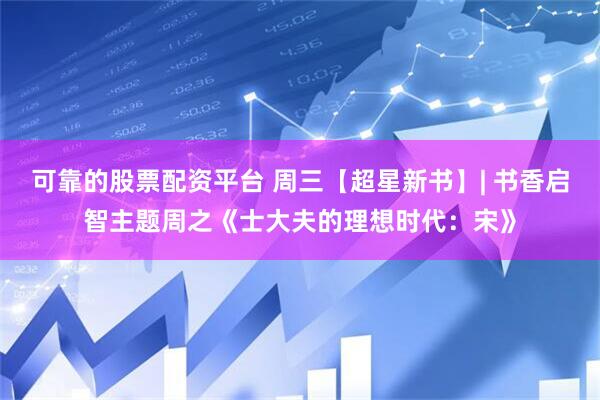 可靠的股票配资平台 周三【超星新书】| 书香启智主题周之《士大夫的理想时代：宋》