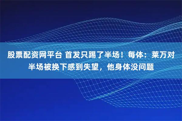 股票配资网平台 首发只踢了半场！每体：莱万对半场被换下感到失望，他身体没问题