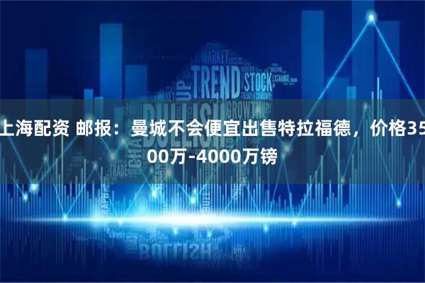 上海配资 邮报：曼城不会便宜出售特拉福德，价格3500万-4000万镑