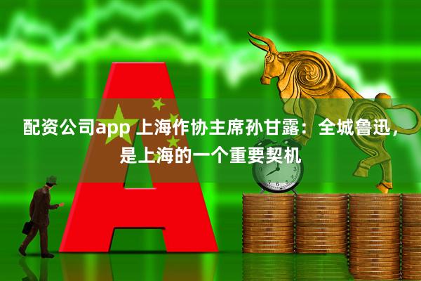 配资公司app 上海作协主席孙甘露：全城鲁迅，是上海的一个重要契机