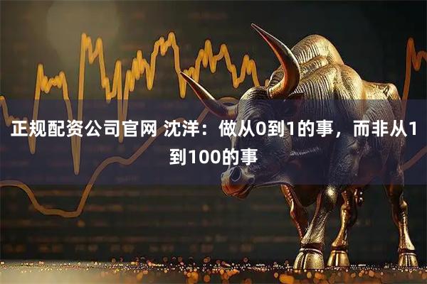 正规配资公司官网 沈洋：做从0到1的事，而非从1到100的事